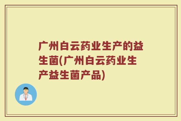 广州白云药业生产的益生菌(广州白云药业生产益生菌产品)