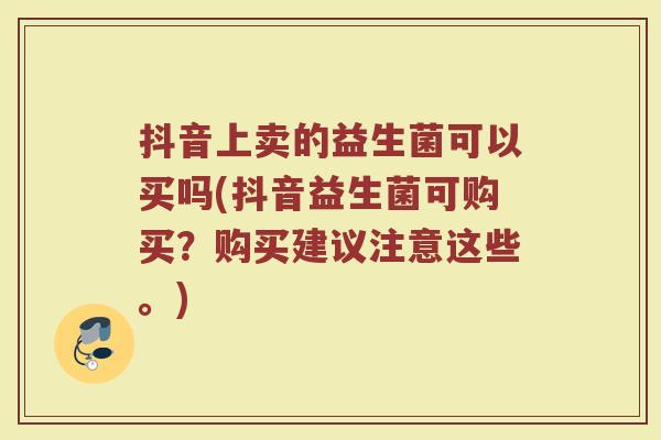 抖音上卖的益生菌可以买吗(抖音益生菌可购买？购买建议注意这些。)