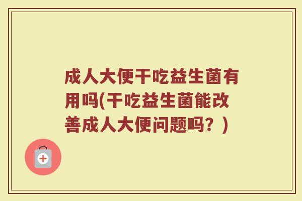 成人大便干吃益生菌有用吗(干吃益生菌能改善成人大便问题吗？)