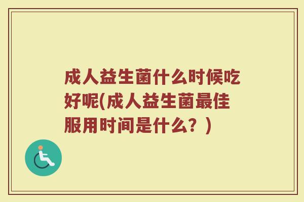 成人益生菌什么时候吃好呢(成人益生菌最佳服用时间是什么？)