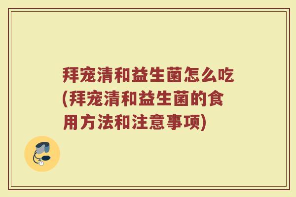 拜宠清和益生菌怎么吃(拜宠清和益生菌的食用方法和注意事项) 拜宠清和益生菌怎么吃(拜宠清和益生菌的食用方法和注意事项)