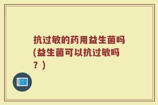抗过敏的药用益生菌吗(益生菌可以抗过敏吗?)