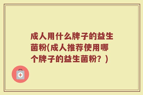 成人用什么牌子的益生菌粉(成人推荐使用哪个牌子的益生菌粉？)