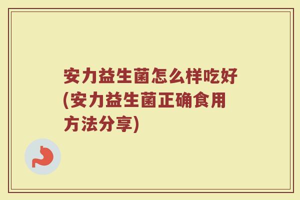 安力益生菌怎么样吃好(安力益生菌正确食用方法分享)