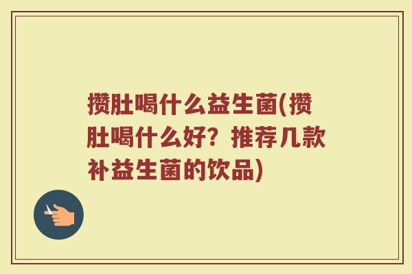 攒肚喝什么益生菌(攒肚喝什么好？推荐几款补益生菌的饮品)