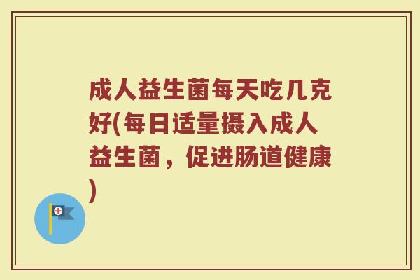 成人益生菌每天吃几克好(每日适量摄入成人益生菌，促进肠道健康)