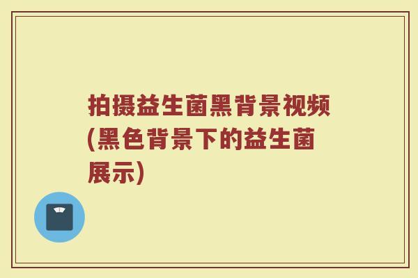 拍摄益生菌黑背景视频(黑色背景下的益生菌展示)