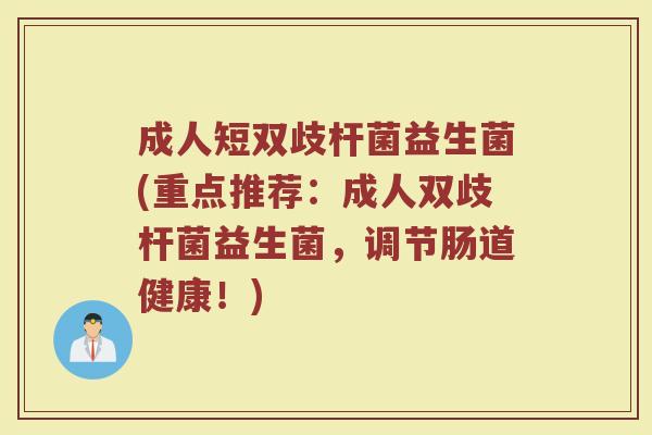 成人短双歧杆菌益生菌(重点推荐:成人双歧杆菌益生菌,调节肠道健康!)