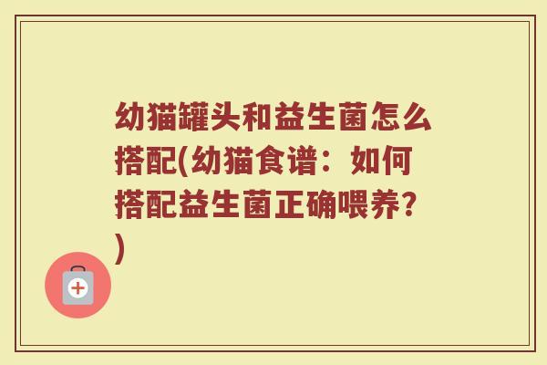 幼猫罐头和益生菌怎么搭配(幼猫食谱：如何搭配益生菌正确喂养？)