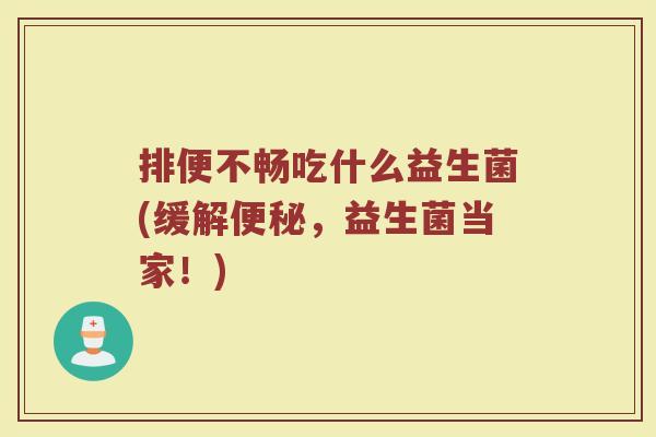 排便不畅吃什么益生菌(缓解,益生菌当家!) 排便不畅吃什么益生菌(缓解,益生菌当家!)