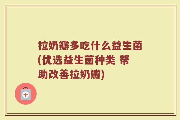 拉奶瓣多吃什么益生菌(优选益生菌种类 帮助改善拉奶瓣)