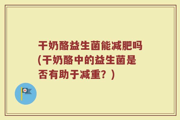 干奶酪益生菌能减肥吗(干奶酪中的益生菌是否有助于减重？)