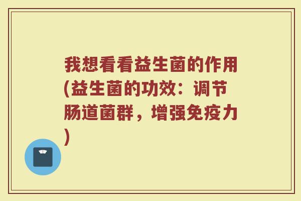 我想看看益生菌的作用(益生菌的功效：调节肠道菌群，增强免疫力)
