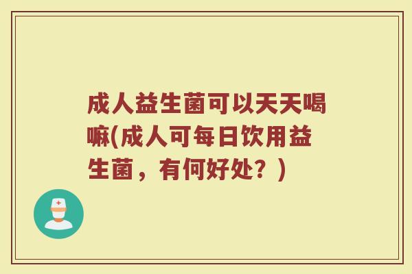成人益生菌可以天天喝嘛(成人可每日饮用益生菌，有何好处？)