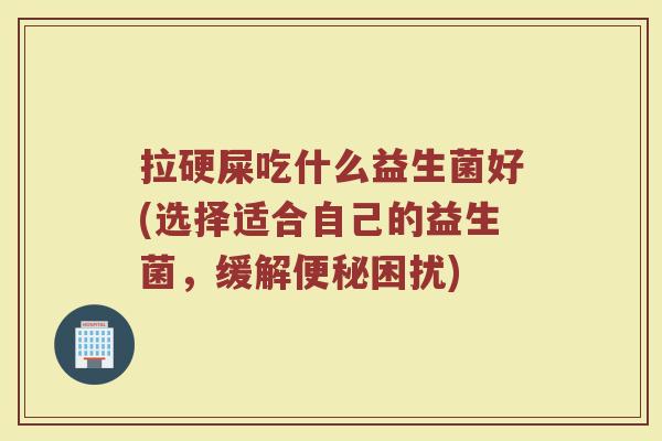 拉硬屎吃什么益生菌好(选择适合自己的益生菌,缓解便秘困扰)