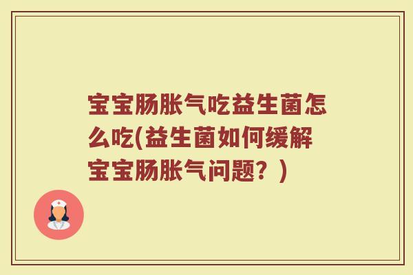 宝宝肠胀气吃益生菌怎么吃(益生菌如何缓解宝宝肠胀气问题?)
