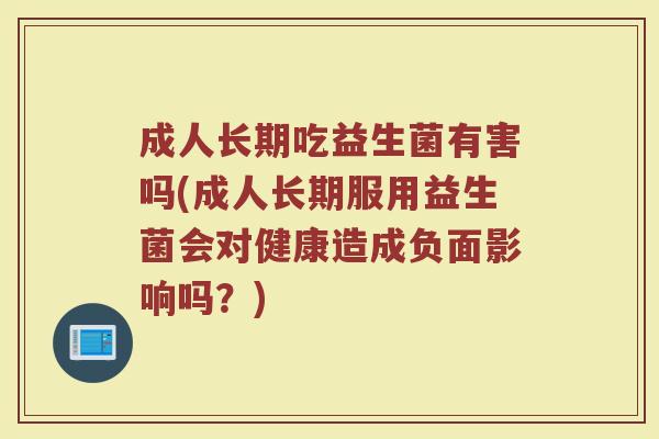 成人长期吃益生菌有害吗(成人长期服用益生菌会对健康造成负面影响吗?)