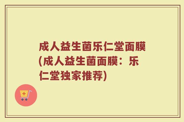 成人益生菌乐仁堂面膜(成人益生菌面膜：乐仁堂独家推荐)