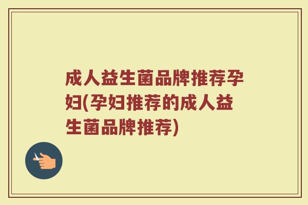成人益生菌品牌推荐孕妇(孕妇推荐的成人益生菌品牌推荐)