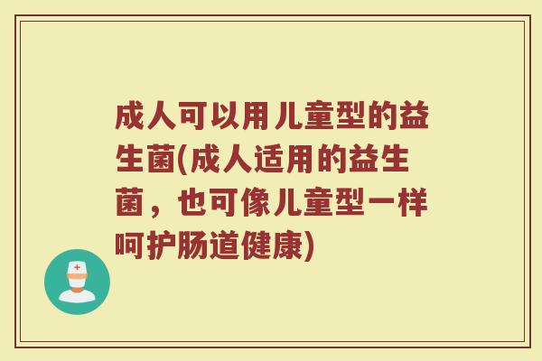 成人可以用儿童型的益生菌(成人适用的益生菌，也可像儿童型一样呵护肠道健康)