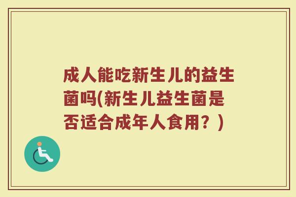 成人能吃新生儿的益生菌吗(新生儿益生菌是否适合成年人食用？)