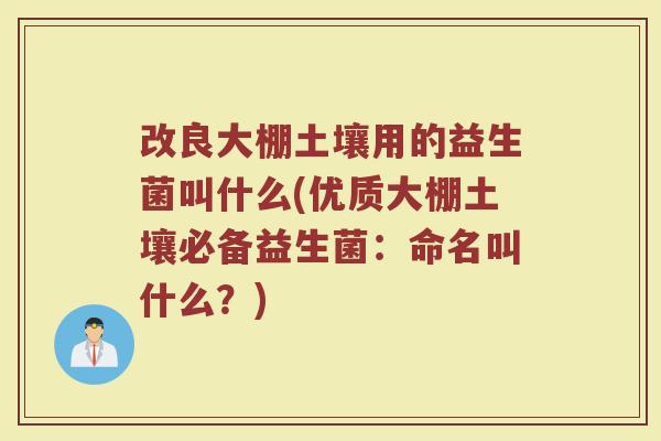 改良大棚土壤用的益生菌叫什么(优质大棚土壤必备益生菌:命名叫什么?) 改良大棚土壤用的益生菌叫什么(优质大棚土壤必备益生菌:命名叫什么?)