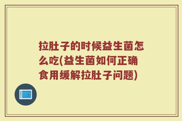 拉肚子的时候益生菌怎么吃(益生菌如何正确食用缓解拉肚子问题)