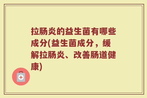 拉肠炎的益生菌有哪些成分(益生菌成分，缓解拉肠炎、改善肠道健康)