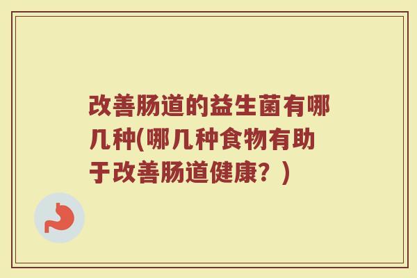 改善肠道的益生菌有哪几种(哪几种食物有助于改善肠道健康？)