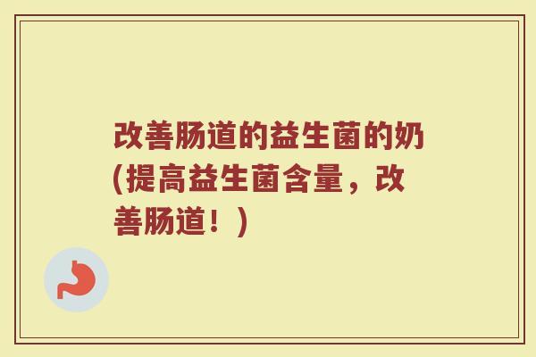 改善肠道的益生菌的奶(提高益生菌含量，改善肠道！)