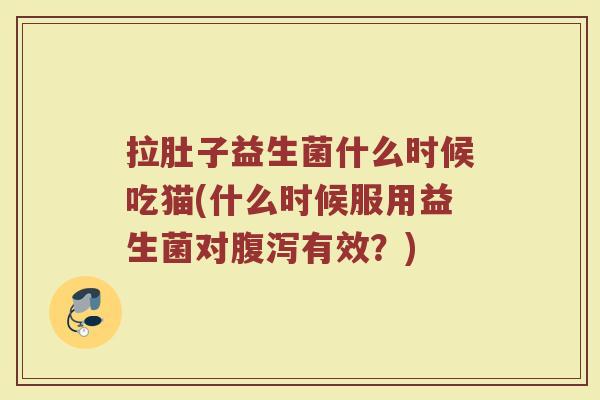 拉肚子益生菌什么时候吃猫(什么时候服用益生菌对腹泻有效？)