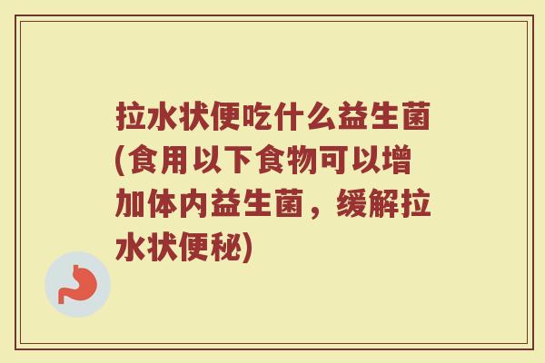 拉水状便吃什么益生菌(食用以下食物可以增加体内益生菌,缓解拉水状便秘)