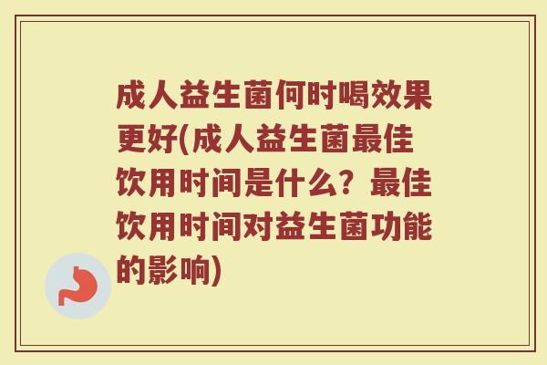 成人益生菌何时喝效果更好(成人益生菌最佳饮用时间是什么？最佳饮用时间对益生菌功能的影响)