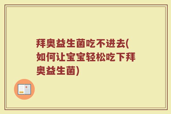 拜奥益生菌吃不进去(如何让宝宝轻松吃下拜奥益生菌)