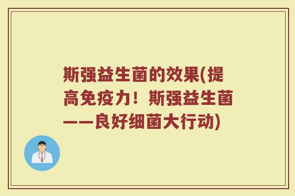 斯强益生菌的效果(提高免疫力！斯强益生菌——良好细菌大行动)