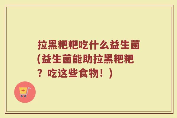 拉黑粑粑吃什么益生菌(益生菌能助拉黑粑粑？吃这些食物！)