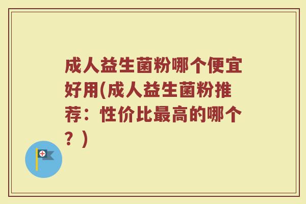 成人益生菌粉哪个便宜好用(成人益生菌粉推荐:性价比最高的哪个?)