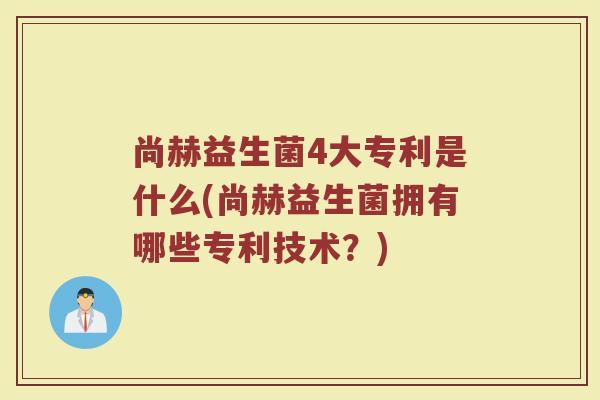 尚赫益生菌4大专利是什么(尚赫益生菌拥有哪些专利技术？)