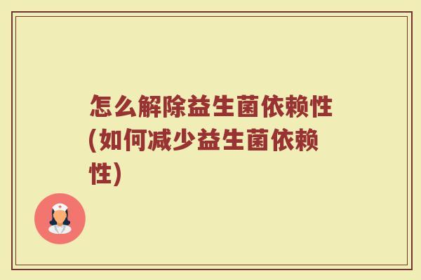 怎么解除益生菌依赖性(如何减少益生菌依赖性)