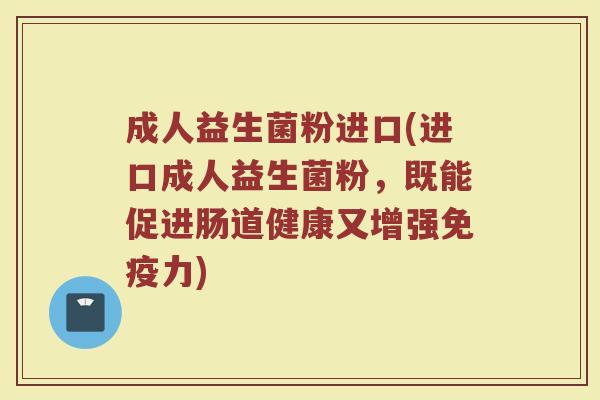 成人益生菌粉进口(进口成人益生菌粉，既能促进肠道健康又增强免疫力)