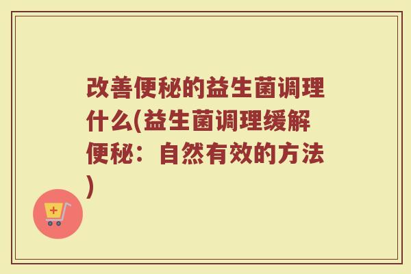 改善的益生菌调理什么(益生菌调理缓解:自然有效的方法) 改善的益生菌调理什么(益生菌调理缓解:自然有效的方法)