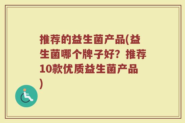 推荐的益生菌产品(益生菌哪个牌子好?推荐10款优质益生菌产品) 推荐的益生菌产品(益生菌哪个牌子好?推荐10款优质益生菌产品)