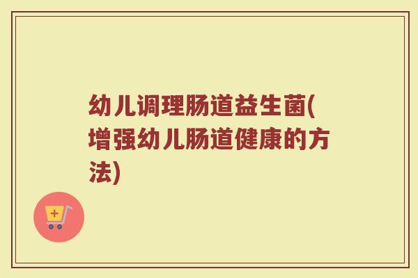 幼儿调理肠道益生菌(增强幼儿肠道健康的方法)