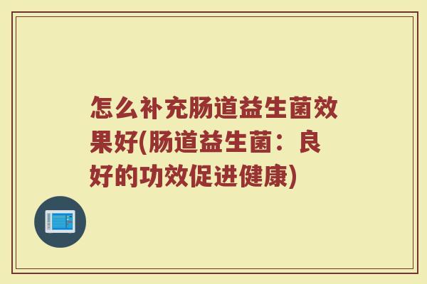 怎么补充肠道益生菌效果好(肠道益生菌：良好的功效促进健康)