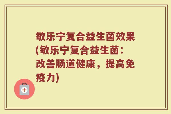 敏乐宁复合益生菌效果(敏乐宁复合益生菌：改善肠道健康，提高免疫力)