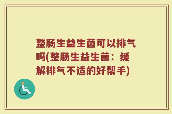 整肠生益生菌可以排气吗(整肠生益生菌：缓解排气不适的好帮手)