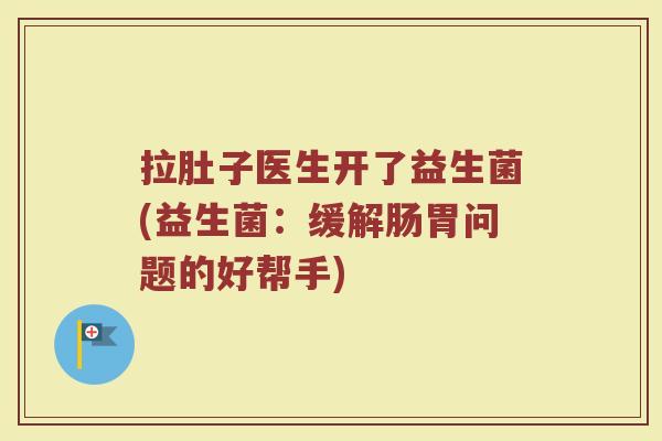 拉肚子医生开了益生菌(益生菌：缓解肠胃问题的好帮手)