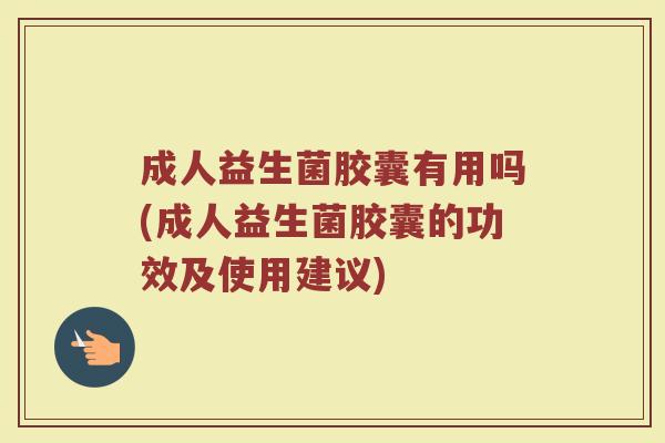 成人益生菌胶囊有用吗(成人益生菌胶囊的功效及使用建议)