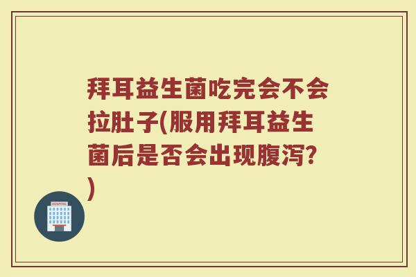 拜耳益生菌吃完会不会拉肚子(服用拜耳益生菌后是否会出现?) 拜耳益生菌吃完会不会拉肚子(服用拜耳益生菌后是否会出现?)