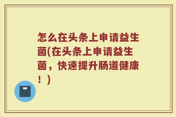 怎么在头条上申请益生菌(在头条上申请益生菌，快速提升肠道健康！)